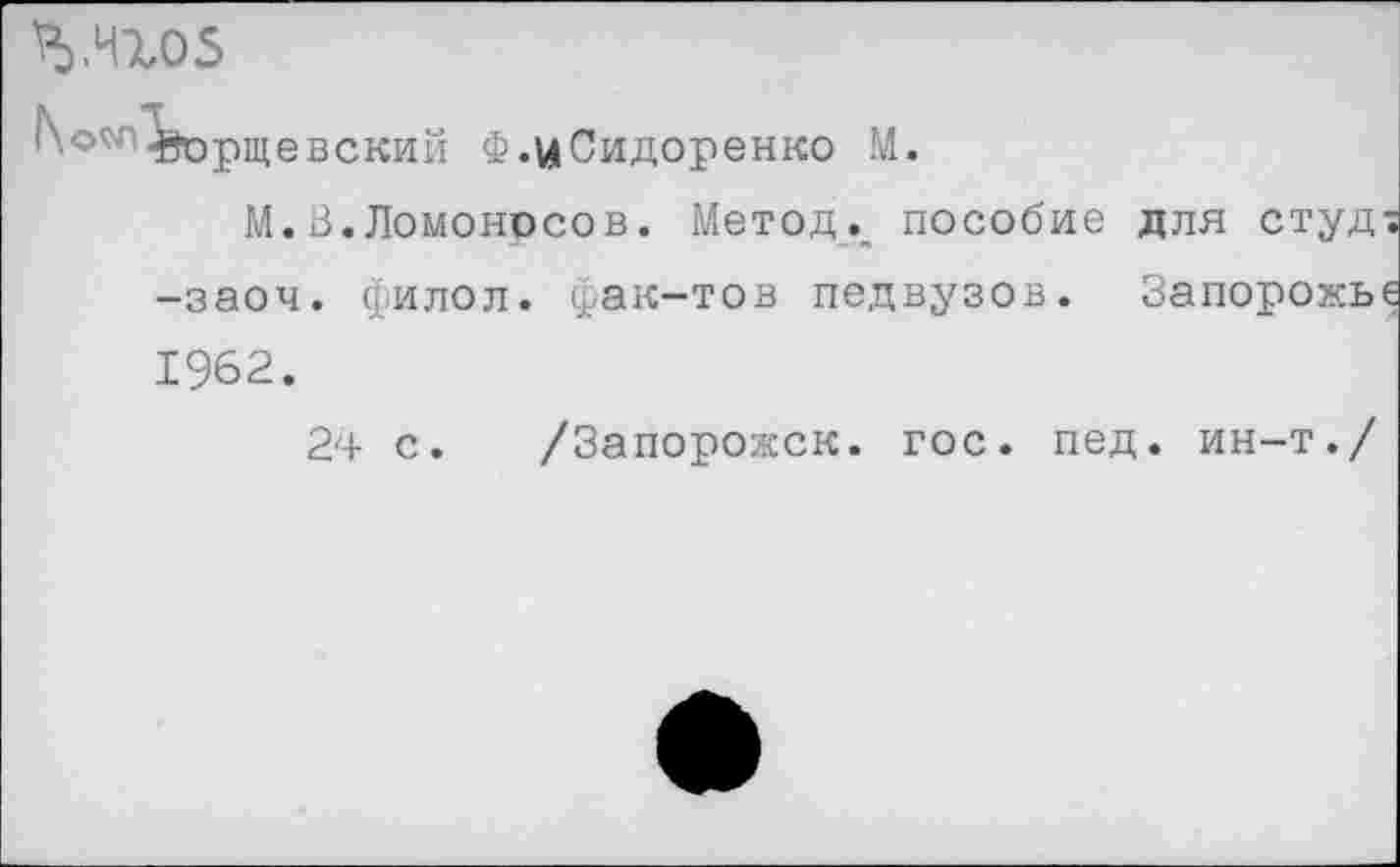 ﻿*5.Н1О5
^о^ЧЗсрщевский Ф.цСидоренко М.
М.В.Ломоносов. Метод., пособие для студ -заоч. филол. фак-тов педвузов. Запорожь 1962.
24 с. /Запорожск. гос. пед. ин-т./